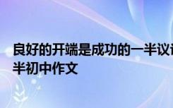 良好的开端是成功的一半议论文800 良好的开端是成功的一半初中作文