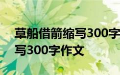 草船借箭缩写300字作文四年级 草船借箭缩写300字作文