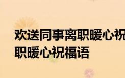 欢送同事离职暖心祝福语怎么写 欢送同事离职暖心祝福语