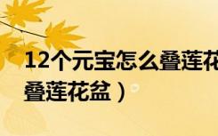 12个元宝怎么叠莲花盆图解（12个元宝怎么叠莲花盆）