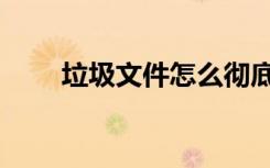 垃圾文件怎么彻底删除（垃圾文件）