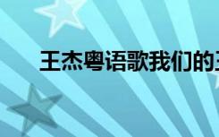 王杰粤语歌我们的王杰（王杰粤语歌）