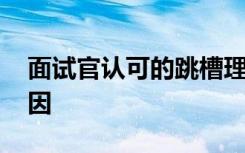 面试官认可的跳槽理由 面试时最好的离职原因