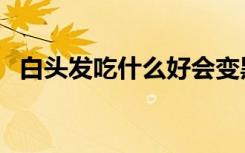 白头发吃什么好会变黑（白头发吃什么好）