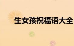 生女孩祝福语大全 生女孩简短祝福语