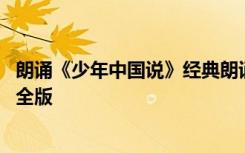 朗诵《少年中国说》经典朗诵 长安诵《少年中国说》朗诵稿全版