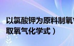 以氯酸钾为原料制氧气化学方程式（氯酸钾制取氧气化学式）