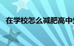 在学校怎么减肥高中生（在学校怎么减肥）