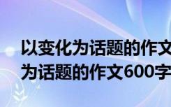 以变化为话题的作文600字想象作文 以变化为话题的作文600字