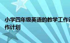 小学四年级英语的教学工作计划表 小学四年级英语的教学工作计划