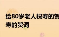 给80岁老人祝寿的贺词怎么写 给80岁老人祝寿的贺词
