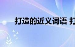 打造的近义词语 打造的近义词和解释