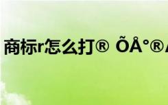 商标r怎么打® ÕÅ°®Áá¾­µäÓïÂ¼¾ä×Ó