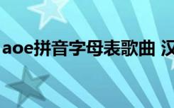 aoe拼音字母表歌曲 汉语aoe拼音字母表儿歌