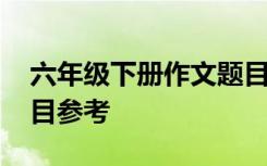 六年级下册作文题目参考大全 五年级作文题目参考