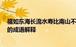 福如东海长流水寿比南山不老松的横批 福如东海,寿比南山的成语解释
