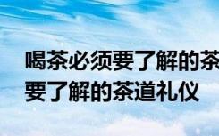 喝茶必须要了解的茶道礼仪是什么 喝茶必须要了解的茶道礼仪