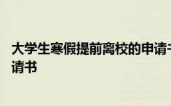 大学生寒假提前离校的申请书模板 大学生寒假提前离校的申请书