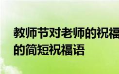 教师节对老师的祝福话语都有哪些 对教师节的简短祝福语