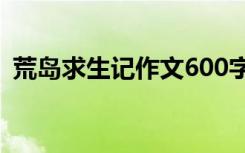 荒岛求生记作文600字 荒岛生存记初中作文