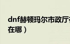 dnf赫顿玛尔市政厅在哪（dnf赫顿玛尔广场在哪）