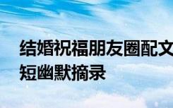 结婚祝福朋友圈配文 结婚的朋友圈祝福语简短幽默摘录