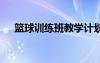 篮球训练班教学计划 篮球训练教学计划