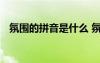 氛围的拼音是什么 氛围的拼音解释及造句