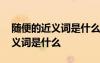 随便的近义词是什么反义词是什么 随便的近义词是什么