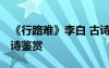 《行路难》李白 古诗原文 李白《行路难》全诗鉴赏
