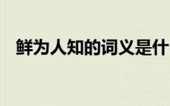 鲜为人知的词义是什么 鲜为人知的同义词