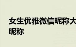 女生优雅微信昵称大全热门 女生优雅的微信昵称
