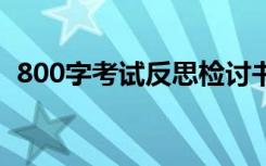 800字考试反思检讨书 考试反思300字左右
