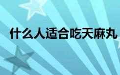 什么人适合吃天麻丸（什么人吃天麻最好）