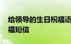 给领导的生日祝福语句 给领导上司的生日祝福短信