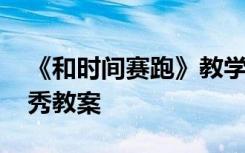 《和时间赛跑》教学目标 《和时间赛跑》优秀教案