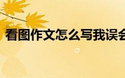 看图作文怎么写我误会了他 看图作文怎么写