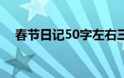 春节日记50字左右三年级 春节日记50字