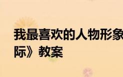 我最喜欢的人物形象口语交际教案 《口语交际》教案