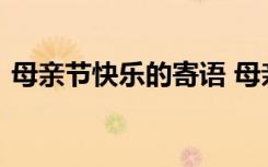 母亲节快乐的寄语 母亲节快乐的温馨祝福语