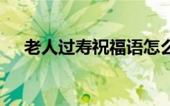 老人过寿祝福语怎么写 老人过寿祝福语