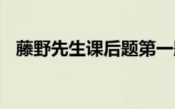 藤野先生课后题第一题 藤野先生的课后题