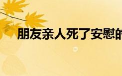 朋友亲人死了安慰的话 人死了安慰的话