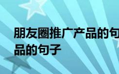 朋友圈推广产品的句子怎么写 朋友圈推广产品的句子