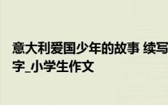 意大利爱国少年的故事 续写《意大利的爱国少年》作文300字_小学生作文