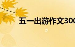 五一出游作文300字 五一出游作文