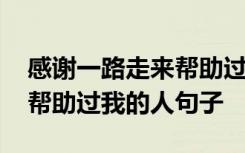 感谢一路走来帮助过我的人的话语 感谢一路帮助过我的人句子
