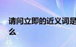 请问立即的近义词是什么 立即的同义词是什么