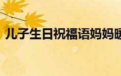 儿子生日祝福语妈妈暖心话 儿子生日祝福语