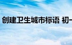 创建卫生城市标语 初一 创建卫生城市的标语
